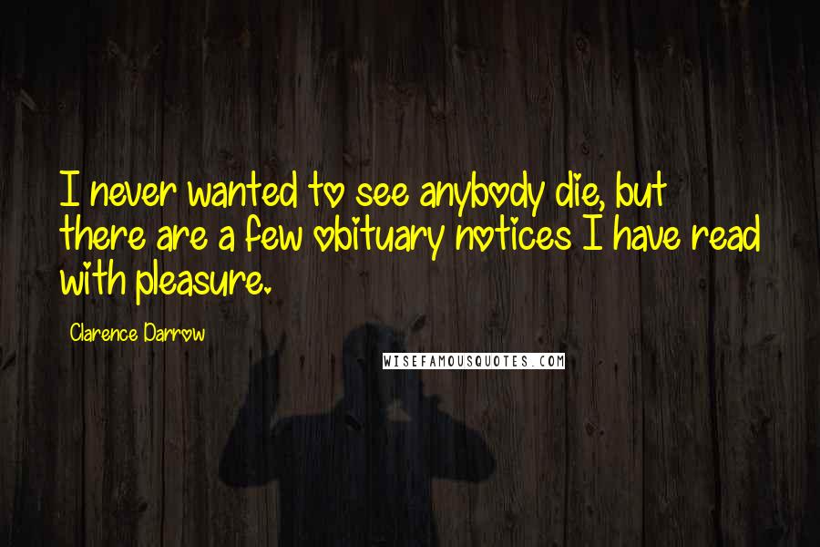 Clarence Darrow Quotes: I never wanted to see anybody die, but there are a few obituary notices I have read with pleasure.