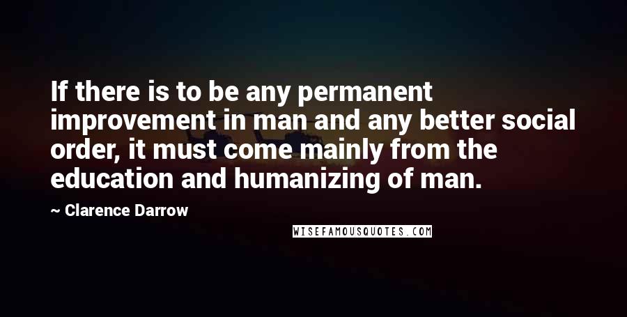 Clarence Darrow Quotes: If there is to be any permanent improvement in man and any better social order, it must come mainly from the education and humanizing of man.