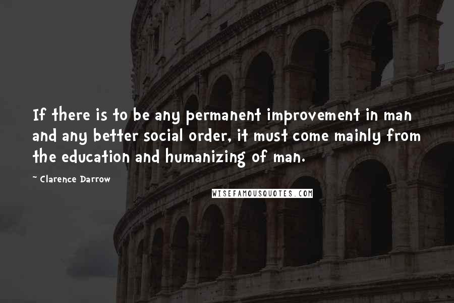 Clarence Darrow Quotes: If there is to be any permanent improvement in man and any better social order, it must come mainly from the education and humanizing of man.