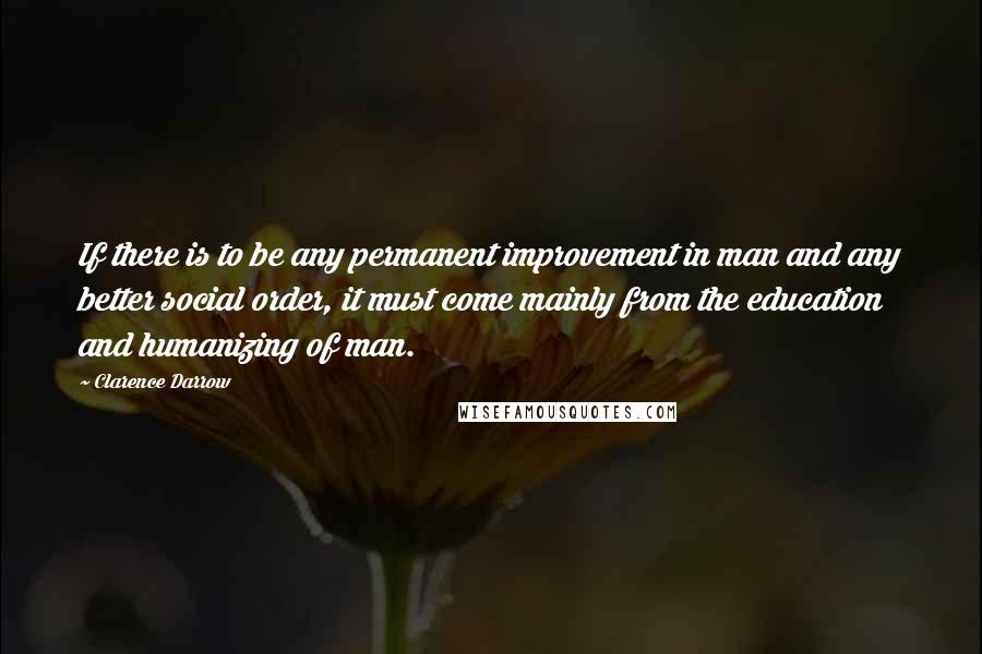 Clarence Darrow Quotes: If there is to be any permanent improvement in man and any better social order, it must come mainly from the education and humanizing of man.