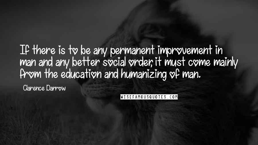 Clarence Darrow Quotes: If there is to be any permanent improvement in man and any better social order, it must come mainly from the education and humanizing of man.