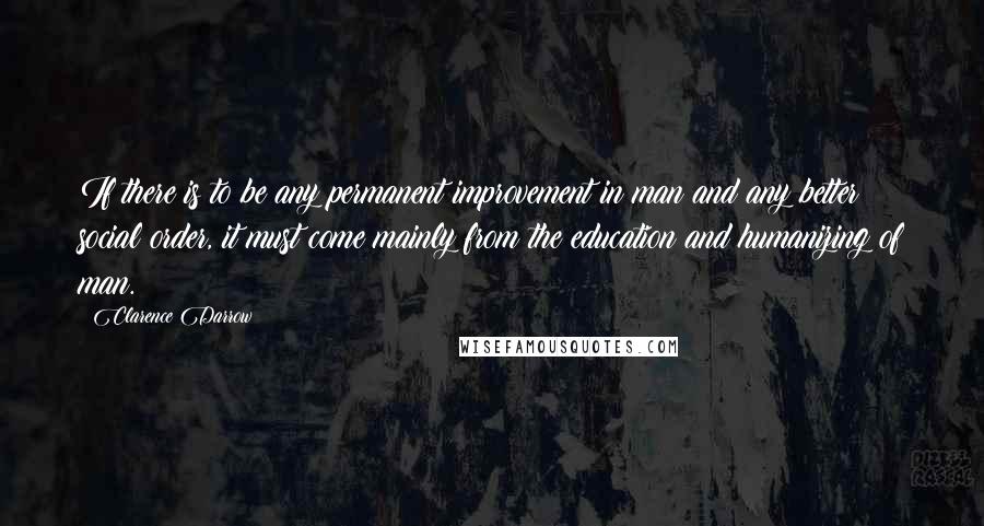 Clarence Darrow Quotes: If there is to be any permanent improvement in man and any better social order, it must come mainly from the education and humanizing of man.