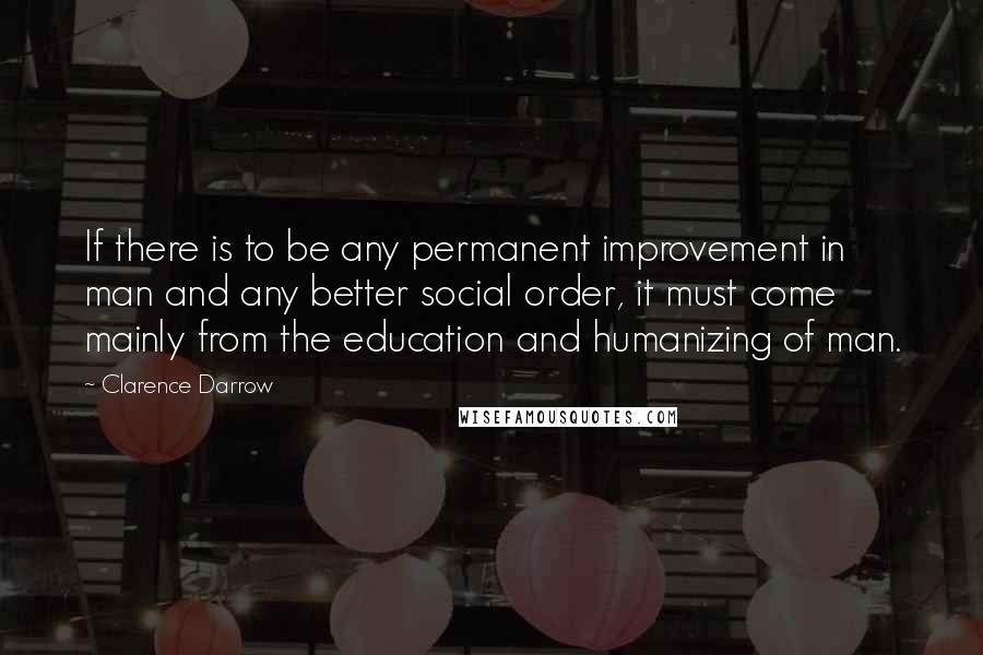 Clarence Darrow Quotes: If there is to be any permanent improvement in man and any better social order, it must come mainly from the education and humanizing of man.