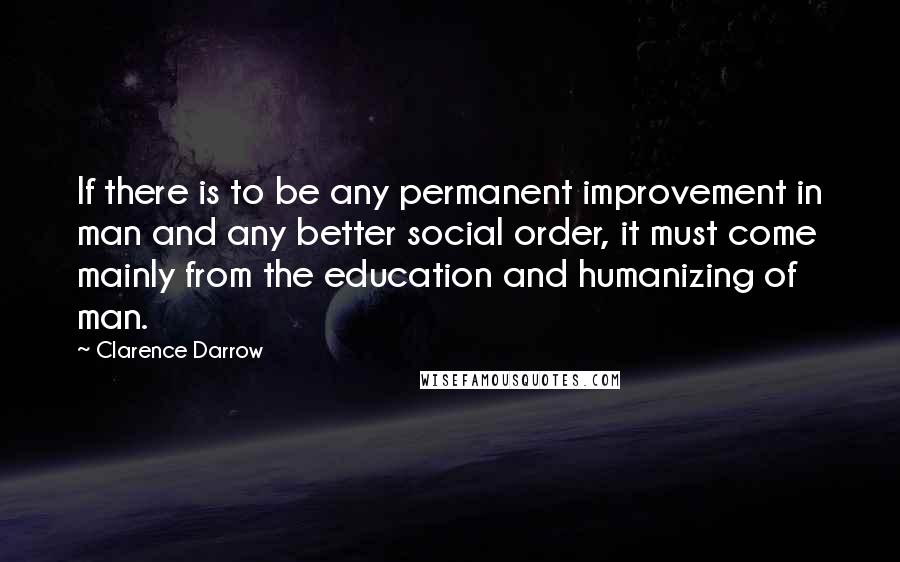 Clarence Darrow Quotes: If there is to be any permanent improvement in man and any better social order, it must come mainly from the education and humanizing of man.