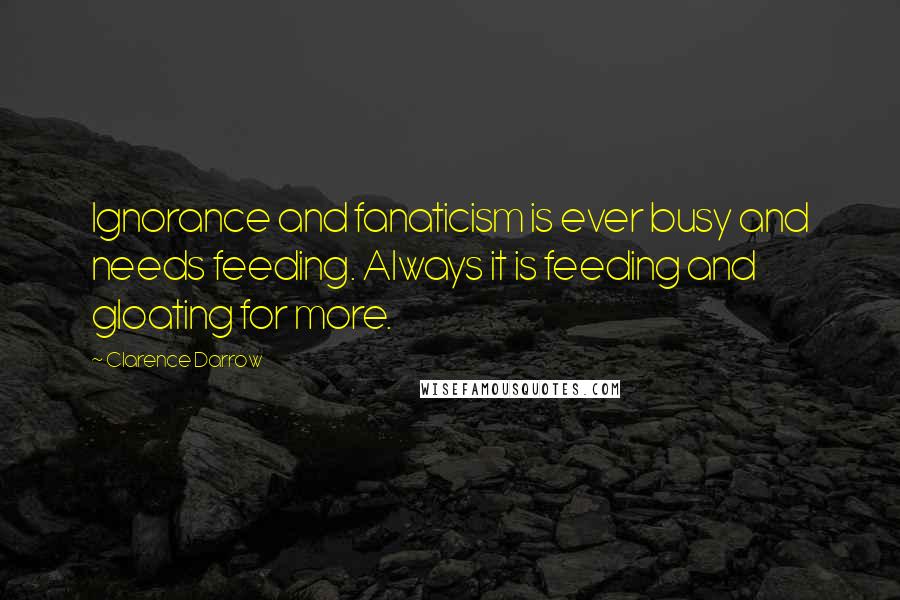 Clarence Darrow Quotes: Ignorance and fanaticism is ever busy and needs feeding. Always it is feeding and gloating for more.