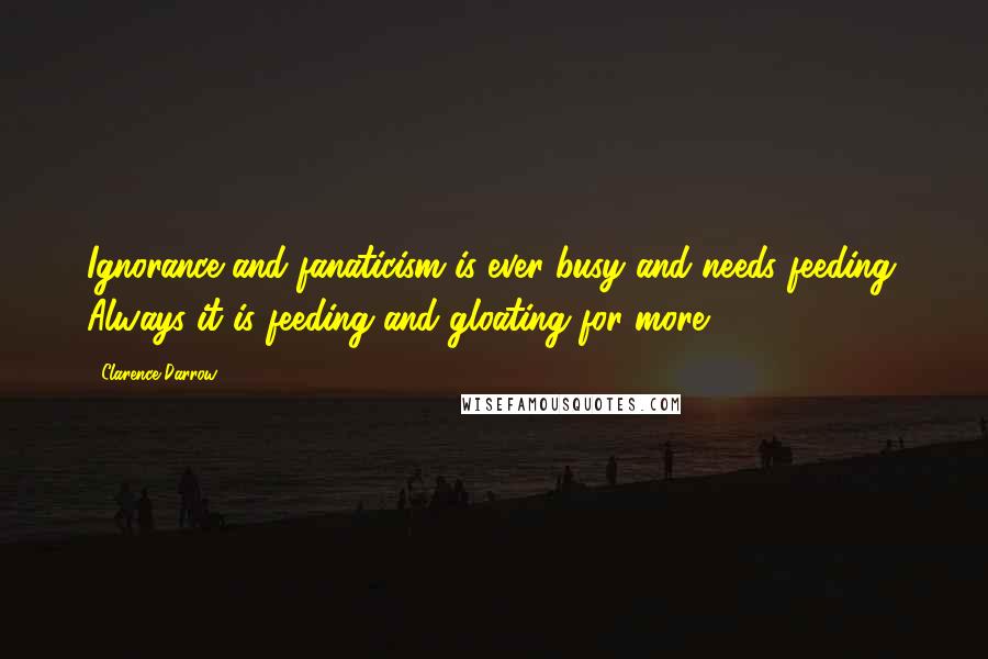 Clarence Darrow Quotes: Ignorance and fanaticism is ever busy and needs feeding. Always it is feeding and gloating for more.