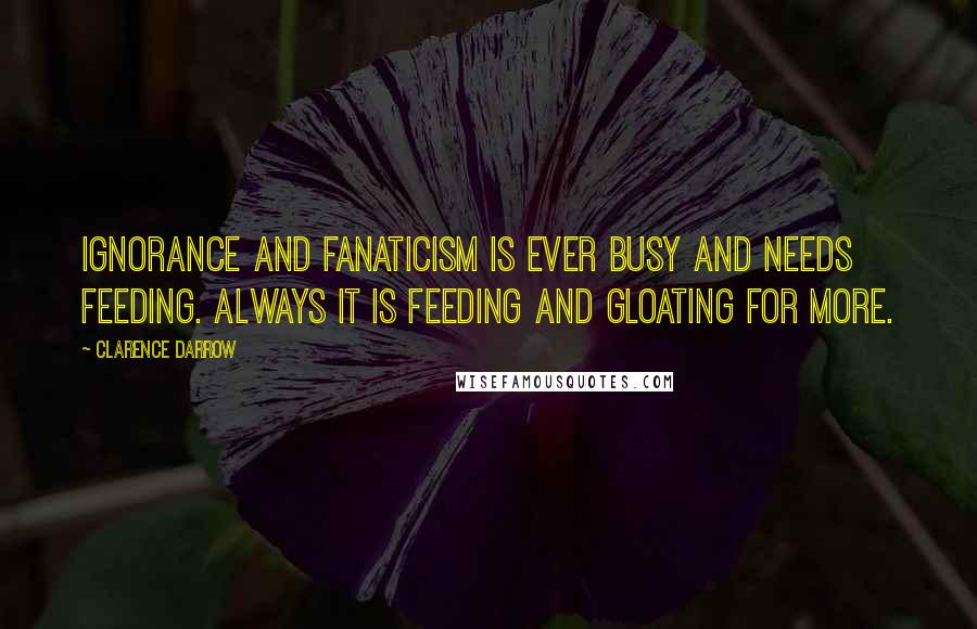Clarence Darrow Quotes: Ignorance and fanaticism is ever busy and needs feeding. Always it is feeding and gloating for more.