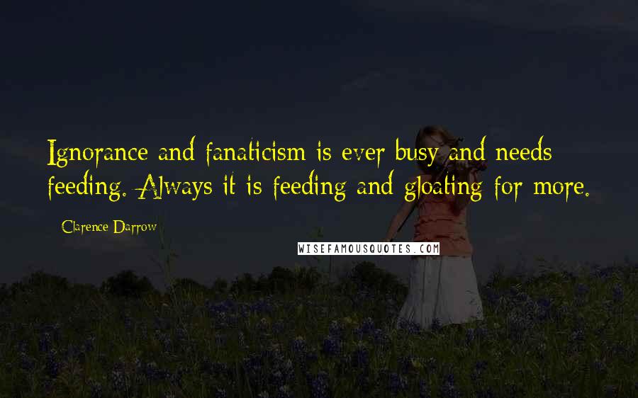 Clarence Darrow Quotes: Ignorance and fanaticism is ever busy and needs feeding. Always it is feeding and gloating for more.