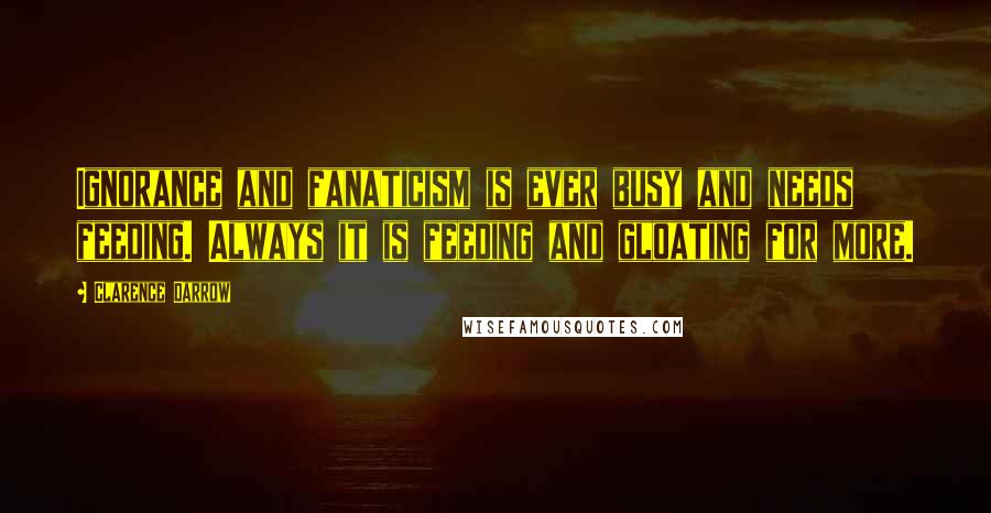 Clarence Darrow Quotes: Ignorance and fanaticism is ever busy and needs feeding. Always it is feeding and gloating for more.