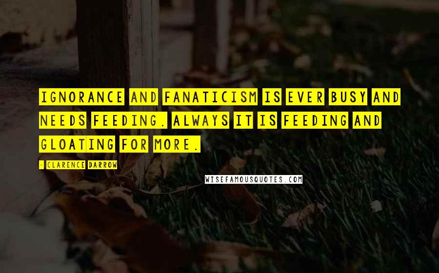 Clarence Darrow Quotes: Ignorance and fanaticism is ever busy and needs feeding. Always it is feeding and gloating for more.