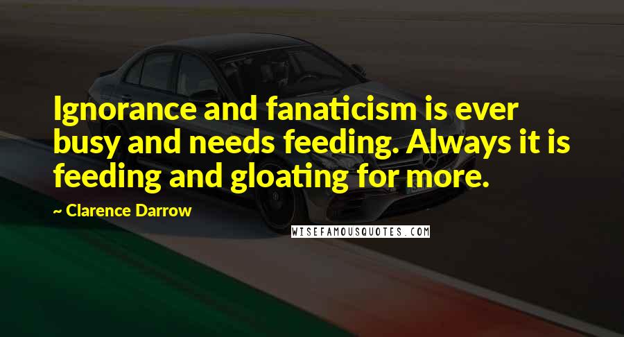 Clarence Darrow Quotes: Ignorance and fanaticism is ever busy and needs feeding. Always it is feeding and gloating for more.