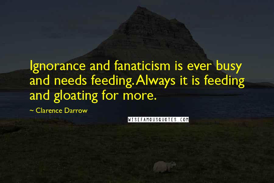 Clarence Darrow Quotes: Ignorance and fanaticism is ever busy and needs feeding. Always it is feeding and gloating for more.
