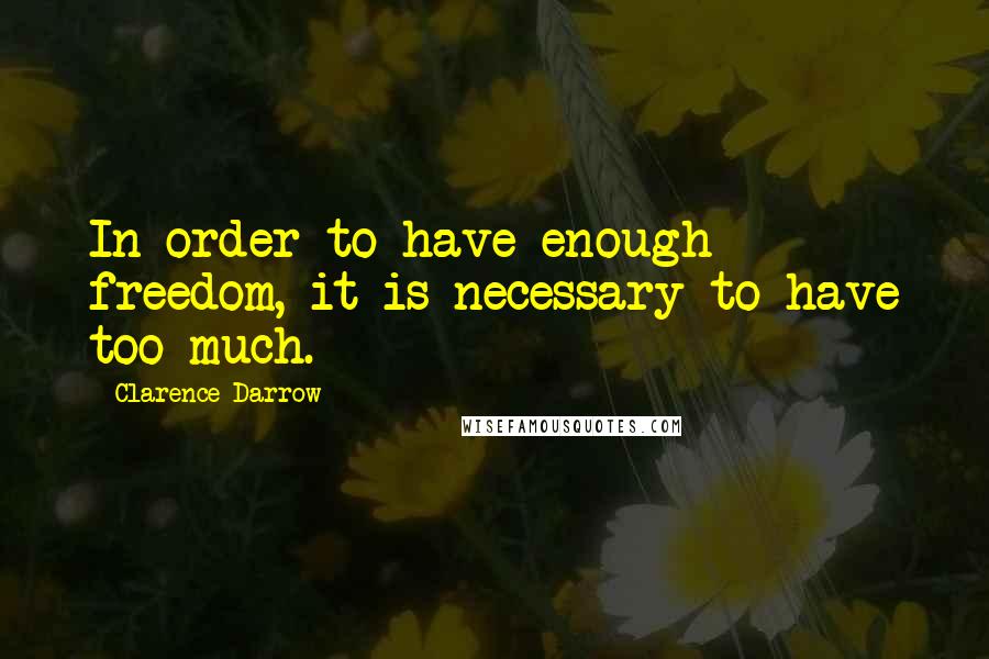 Clarence Darrow Quotes: In order to have enough freedom, it is necessary to have too much.