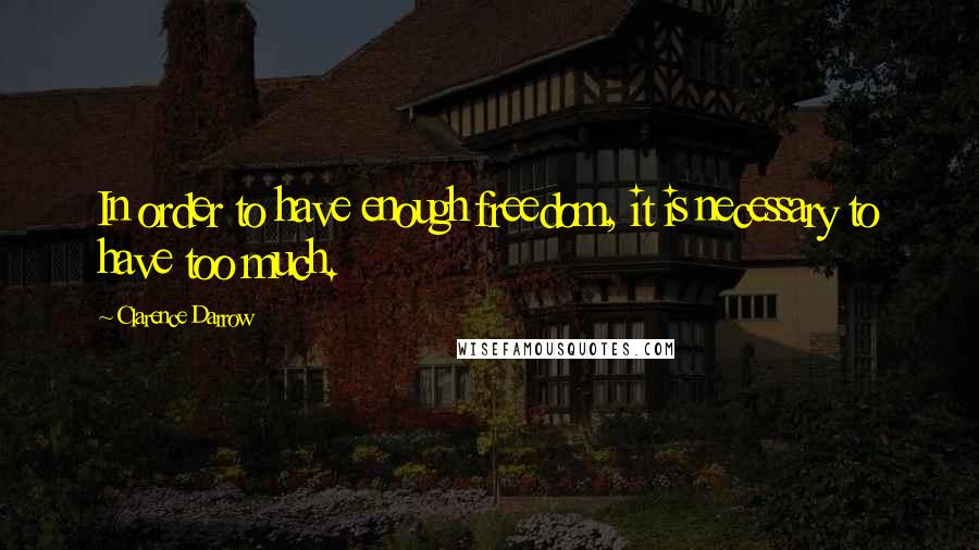 Clarence Darrow Quotes: In order to have enough freedom, it is necessary to have too much.