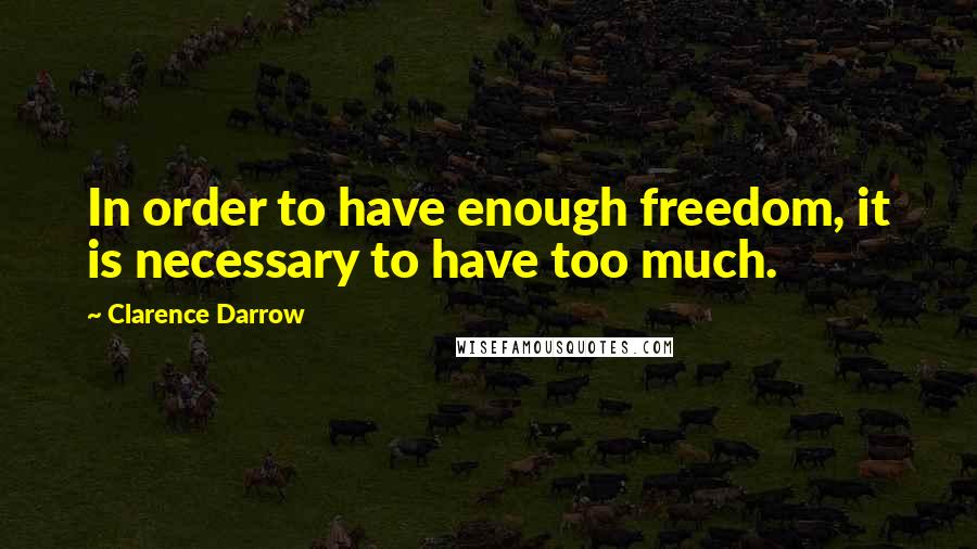 Clarence Darrow Quotes: In order to have enough freedom, it is necessary to have too much.