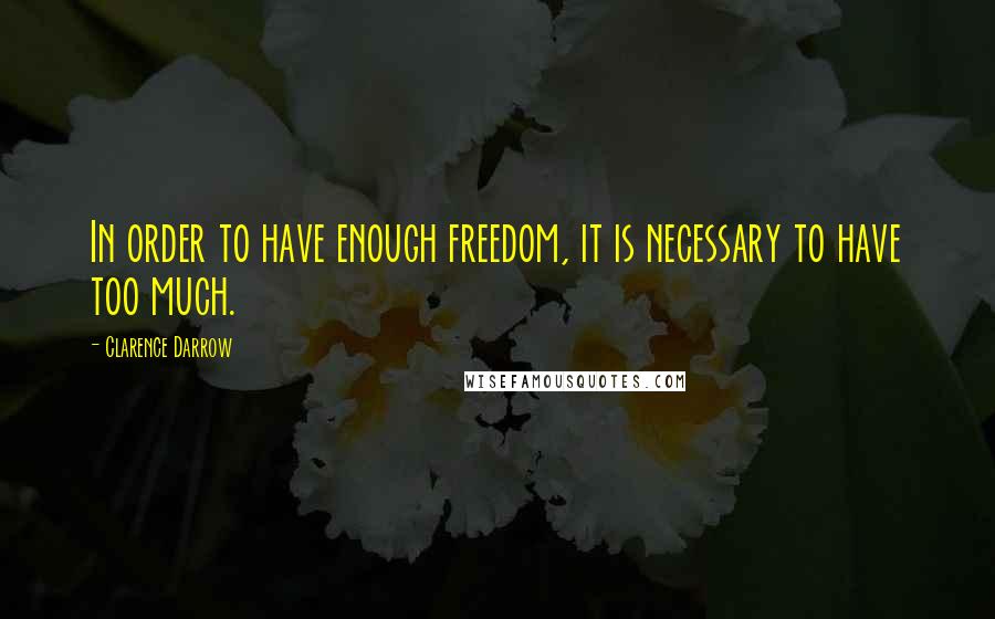 Clarence Darrow Quotes: In order to have enough freedom, it is necessary to have too much.