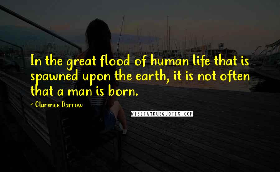 Clarence Darrow Quotes: In the great flood of human life that is spawned upon the earth, it is not often that a man is born.