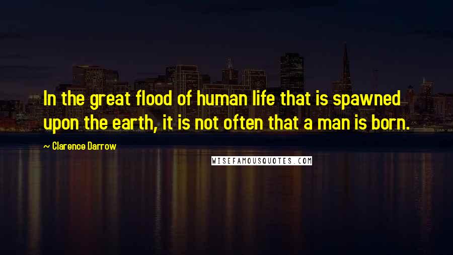 Clarence Darrow Quotes: In the great flood of human life that is spawned upon the earth, it is not often that a man is born.