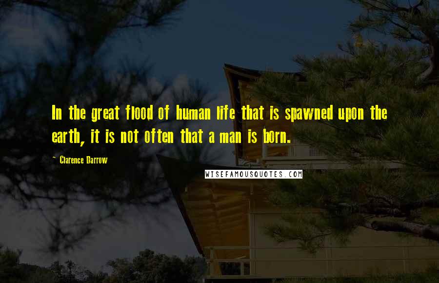Clarence Darrow Quotes: In the great flood of human life that is spawned upon the earth, it is not often that a man is born.
