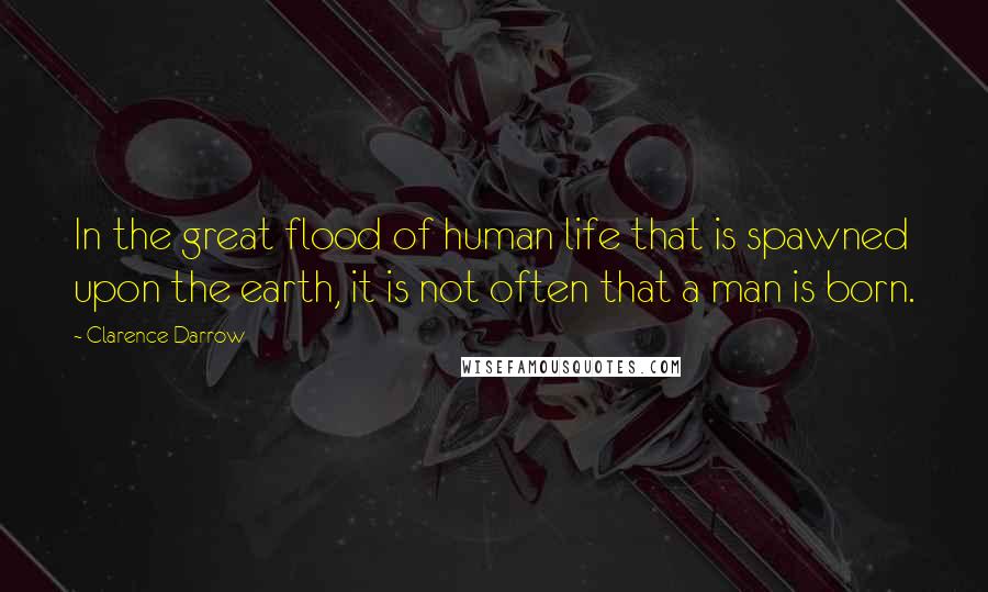 Clarence Darrow Quotes: In the great flood of human life that is spawned upon the earth, it is not often that a man is born.