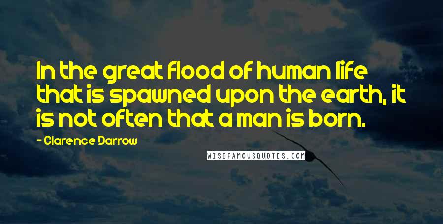 Clarence Darrow Quotes: In the great flood of human life that is spawned upon the earth, it is not often that a man is born.