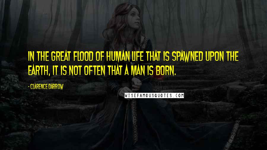 Clarence Darrow Quotes: In the great flood of human life that is spawned upon the earth, it is not often that a man is born.