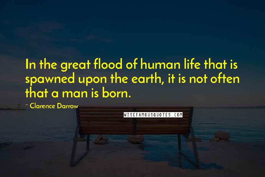 Clarence Darrow Quotes: In the great flood of human life that is spawned upon the earth, it is not often that a man is born.