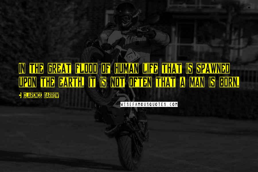 Clarence Darrow Quotes: In the great flood of human life that is spawned upon the earth, it is not often that a man is born.