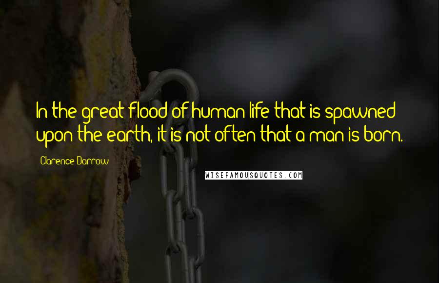 Clarence Darrow Quotes: In the great flood of human life that is spawned upon the earth, it is not often that a man is born.