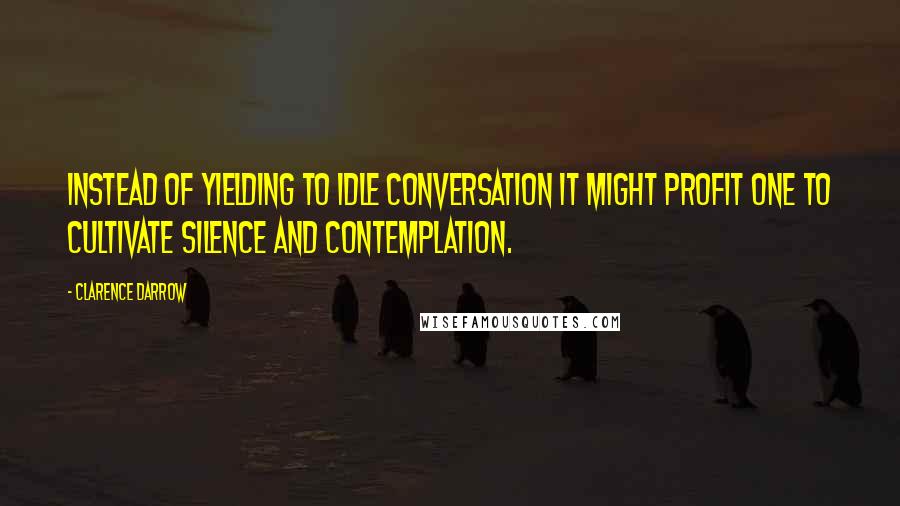 Clarence Darrow Quotes: Instead of yielding to idle conversation it might profit one to cultivate silence and contemplation.