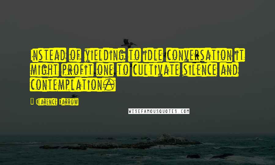 Clarence Darrow Quotes: Instead of yielding to idle conversation it might profit one to cultivate silence and contemplation.