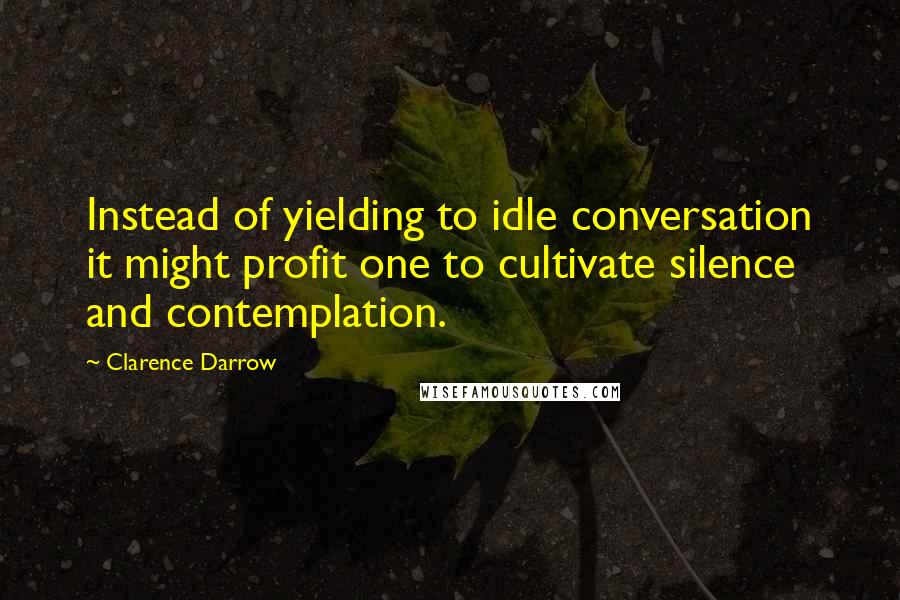 Clarence Darrow Quotes: Instead of yielding to idle conversation it might profit one to cultivate silence and contemplation.