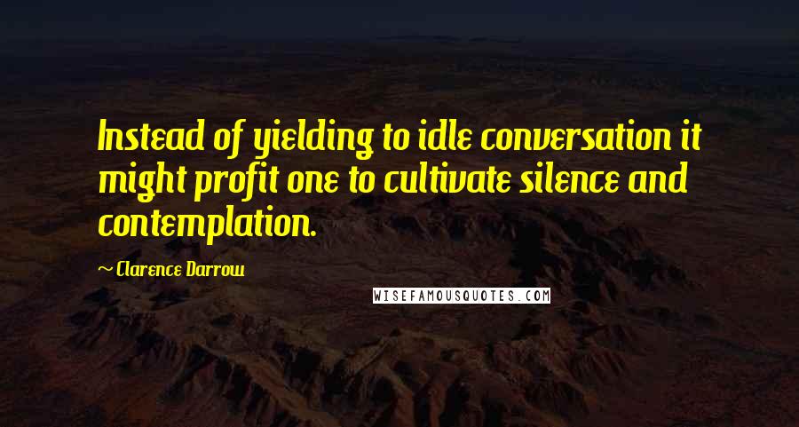 Clarence Darrow Quotes: Instead of yielding to idle conversation it might profit one to cultivate silence and contemplation.