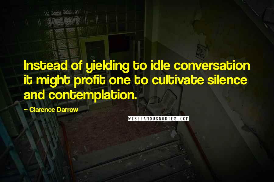 Clarence Darrow Quotes: Instead of yielding to idle conversation it might profit one to cultivate silence and contemplation.