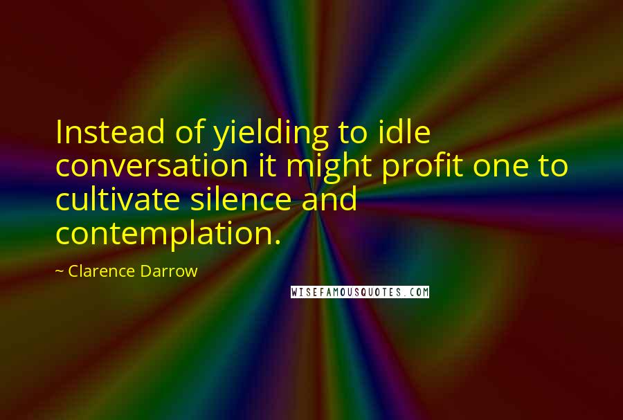 Clarence Darrow Quotes: Instead of yielding to idle conversation it might profit one to cultivate silence and contemplation.