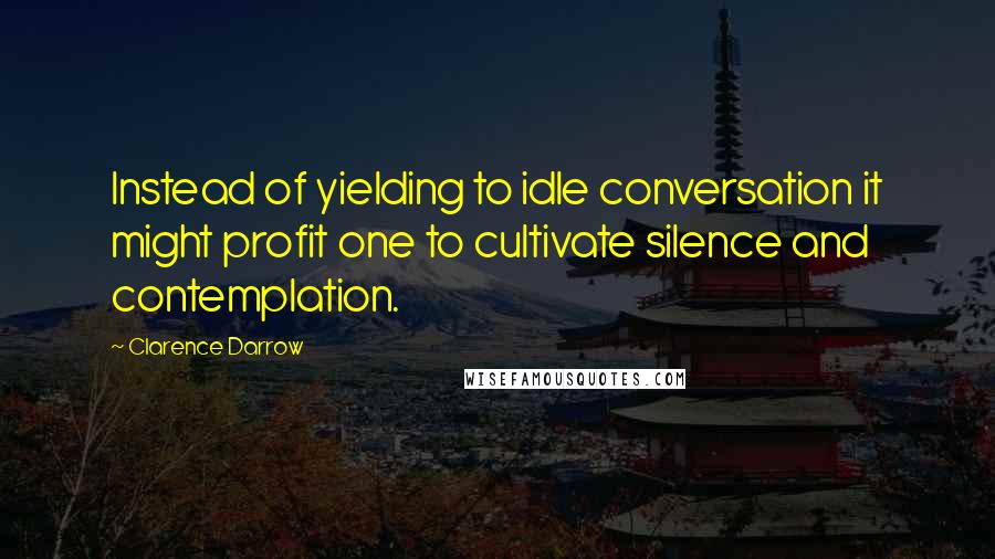 Clarence Darrow Quotes: Instead of yielding to idle conversation it might profit one to cultivate silence and contemplation.