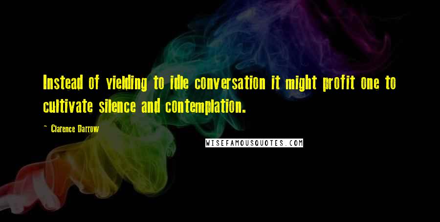 Clarence Darrow Quotes: Instead of yielding to idle conversation it might profit one to cultivate silence and contemplation.