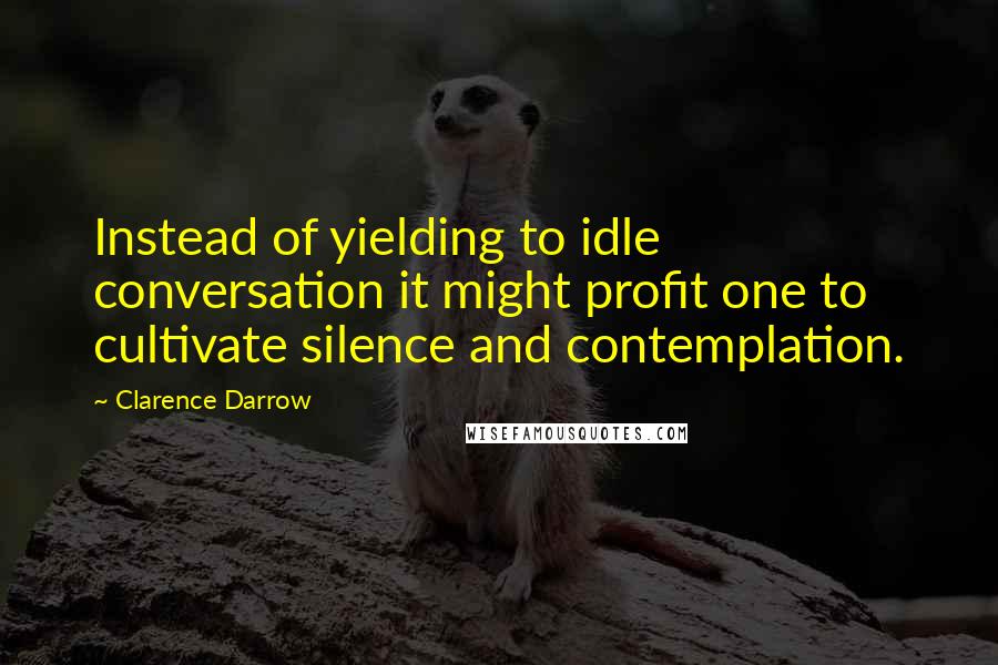 Clarence Darrow Quotes: Instead of yielding to idle conversation it might profit one to cultivate silence and contemplation.