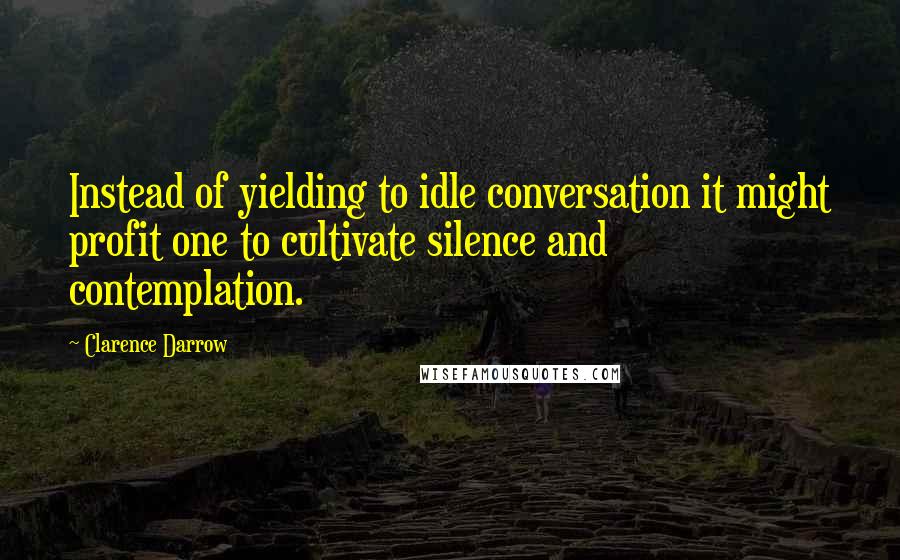 Clarence Darrow Quotes: Instead of yielding to idle conversation it might profit one to cultivate silence and contemplation.