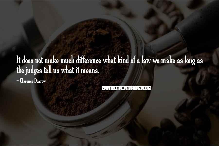 Clarence Darrow Quotes: It does not make much difference what kind of a law we make as long as the judges tell us what it means.