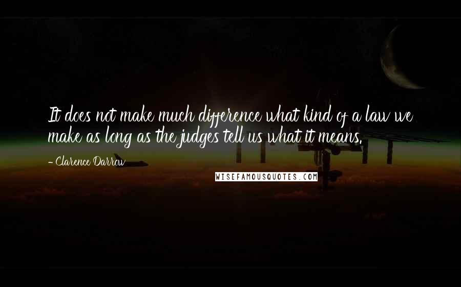 Clarence Darrow Quotes: It does not make much difference what kind of a law we make as long as the judges tell us what it means.