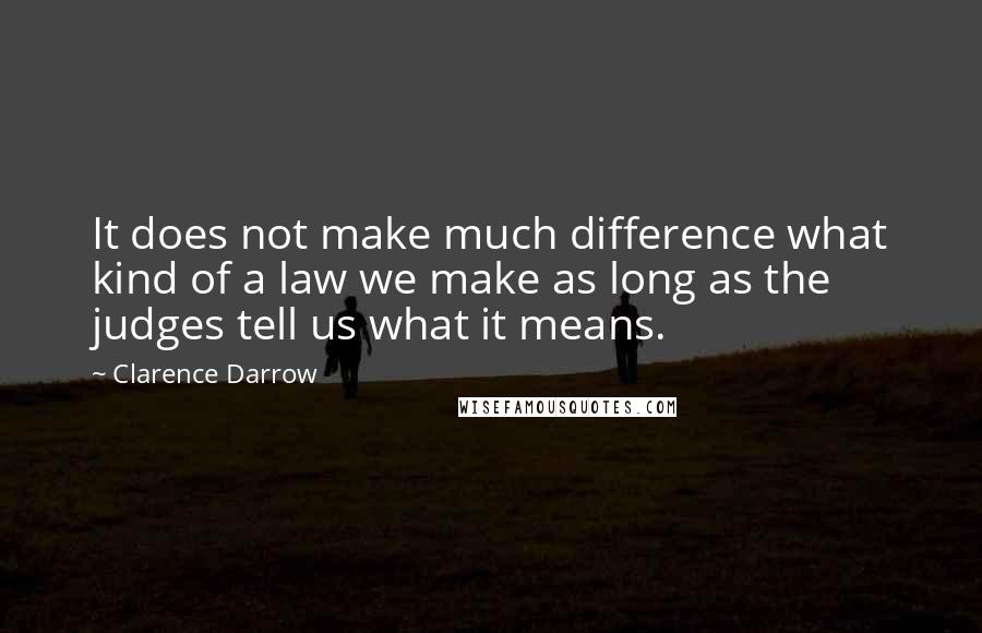 Clarence Darrow Quotes: It does not make much difference what kind of a law we make as long as the judges tell us what it means.