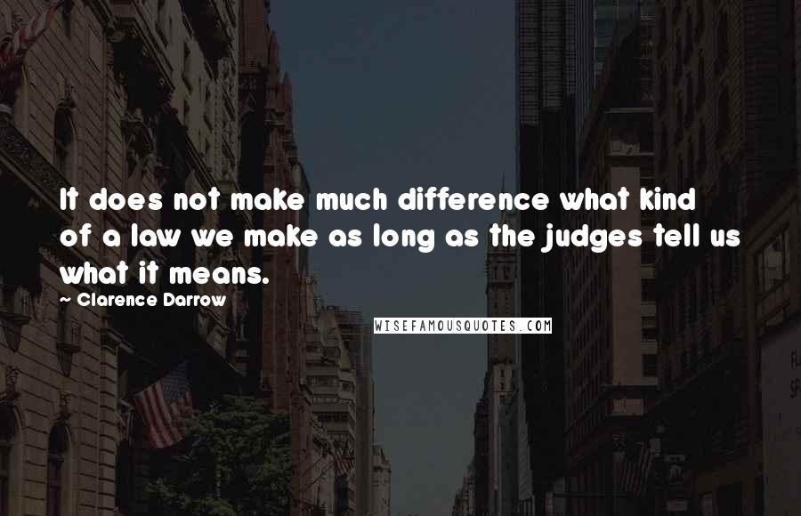 Clarence Darrow Quotes: It does not make much difference what kind of a law we make as long as the judges tell us what it means.