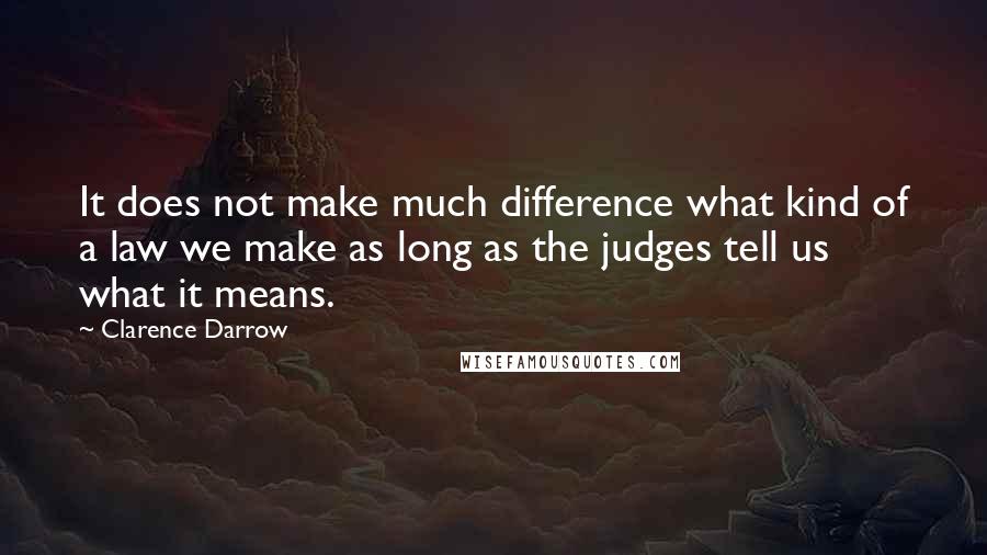 Clarence Darrow Quotes: It does not make much difference what kind of a law we make as long as the judges tell us what it means.