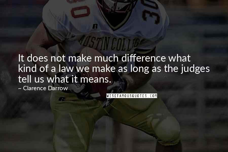 Clarence Darrow Quotes: It does not make much difference what kind of a law we make as long as the judges tell us what it means.