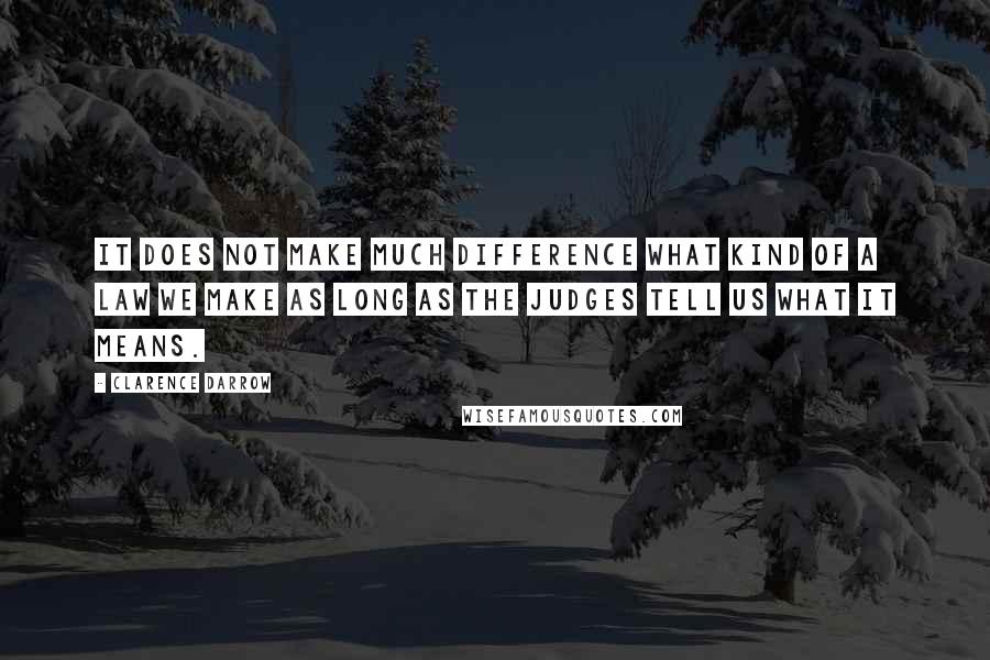 Clarence Darrow Quotes: It does not make much difference what kind of a law we make as long as the judges tell us what it means.