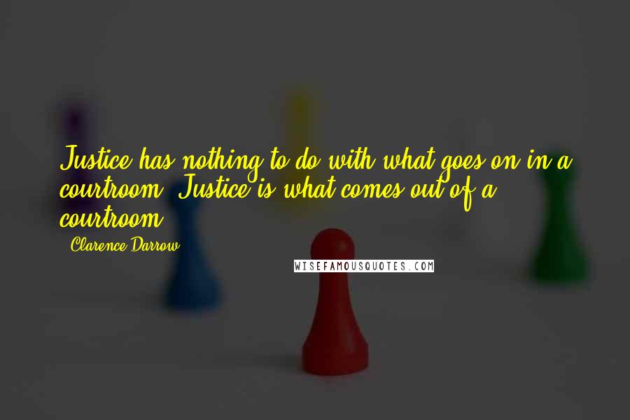 Clarence Darrow Quotes: Justice has nothing to do with what goes on in a courtroom; Justice is what comes out of a courtroom.