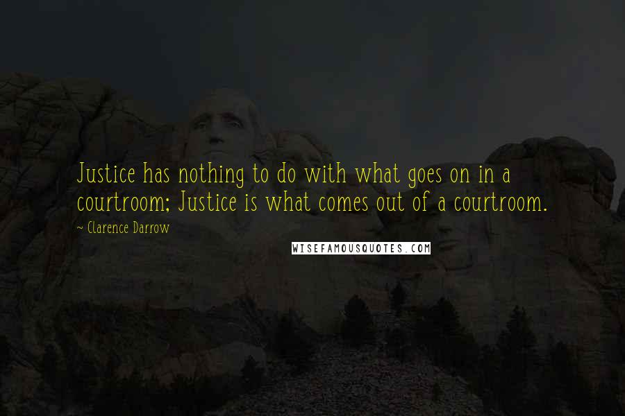 Clarence Darrow Quotes: Justice has nothing to do with what goes on in a courtroom; Justice is what comes out of a courtroom.