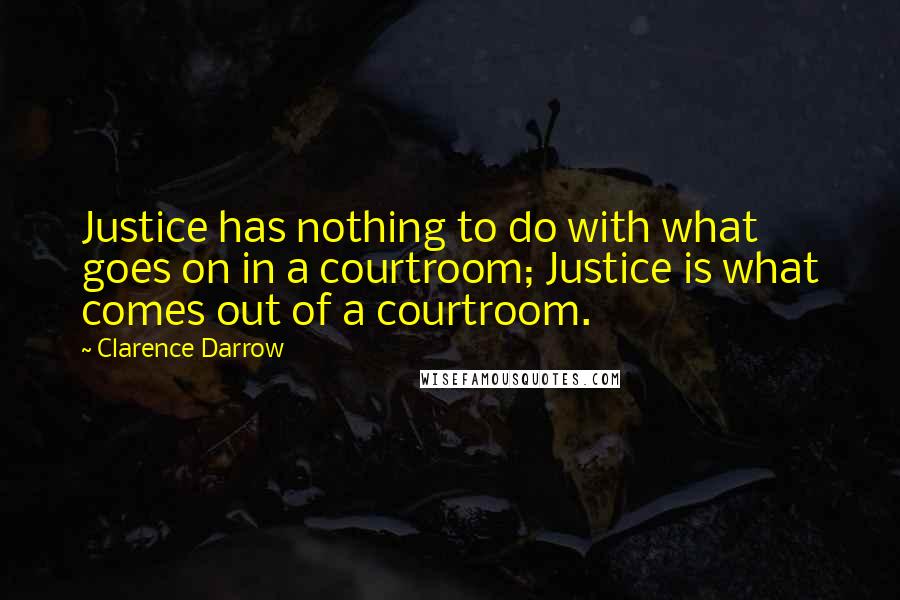 Clarence Darrow Quotes: Justice has nothing to do with what goes on in a courtroom; Justice is what comes out of a courtroom.