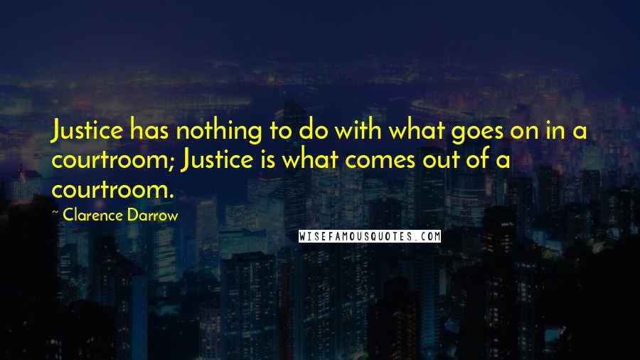 Clarence Darrow Quotes: Justice has nothing to do with what goes on in a courtroom; Justice is what comes out of a courtroom.